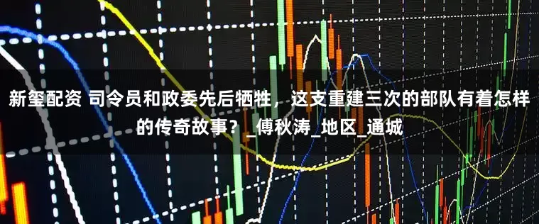 新玺配资 司令员和政委先后牺牲，这支重建三次的部队有着怎样的传奇故事？_傅秋涛_地区_通城
