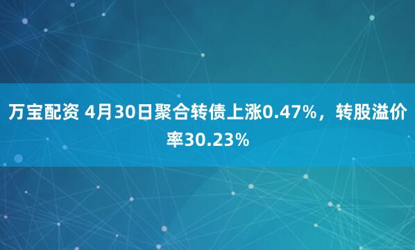 万宝配资 4月30日聚合转债上涨0.47%，转股溢价率30.23%