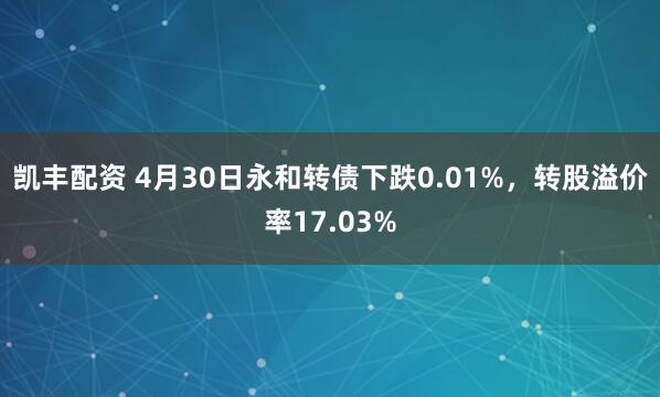 凯丰配资 4月30日永和转债下跌0.01%，转股溢价率17.03%