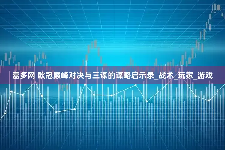 嘉多网 欧冠巅峰对决与三谋的谋略启示录_战术_玩家_游戏