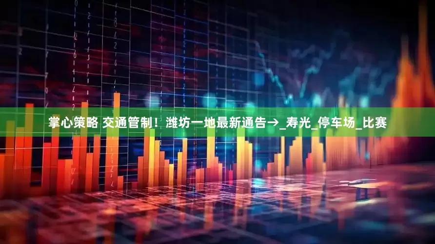 掌心策略 交通管制！潍坊一地最新通告→_寿光_停车场_比赛