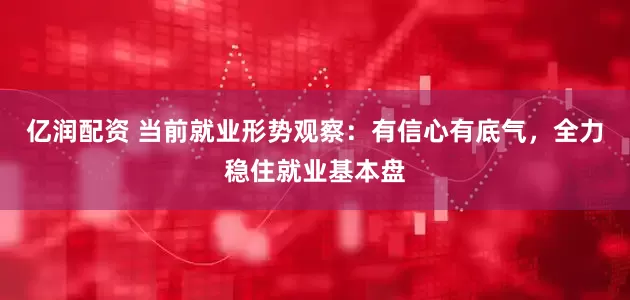 亿润配资 当前就业形势观察：有信心有底气，全力稳住就业基本盘