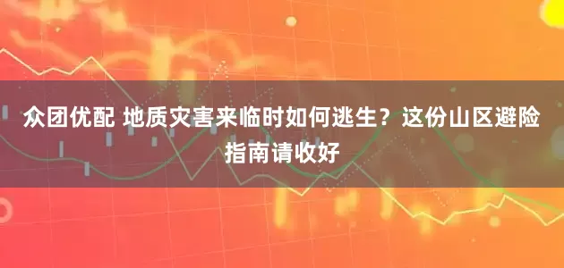众团优配 地质灾害来临时如何逃生？这份山区避险指南请收好