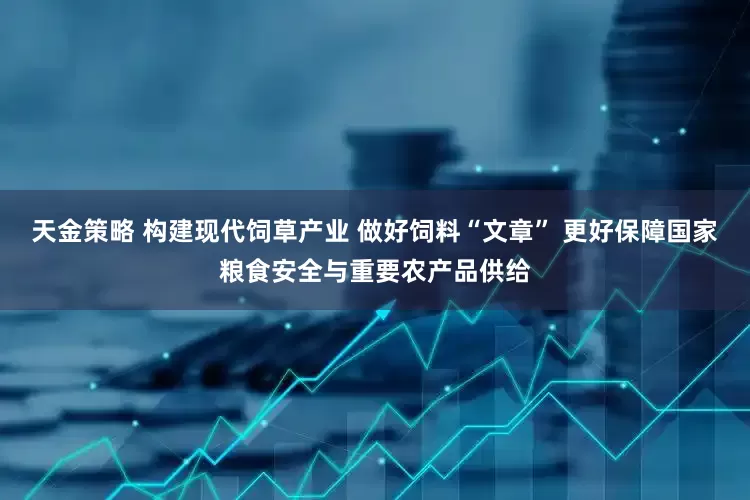 天金策略 构建现代饲草产业 做好饲料“文章” 更好保障国家粮食安全与重要农产品供给