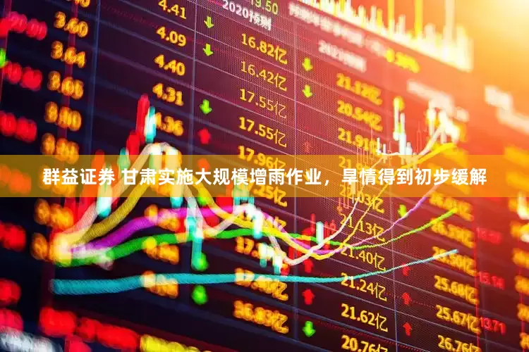 群益证券 甘肃实施大规模增雨作业，旱情得到初步缓解
