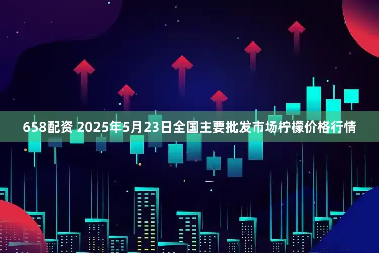 658配资 2025年5月23日全国主要批发市场柠檬价格行情