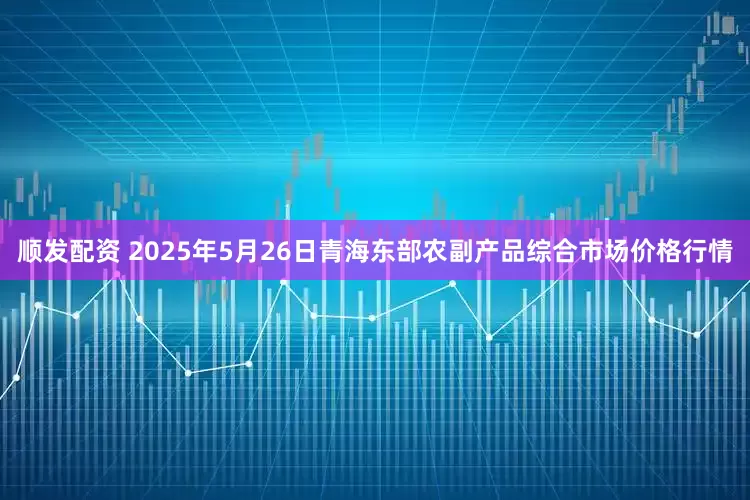顺发配资 2025年5月26日青海东部农副产品综合市场价格行情