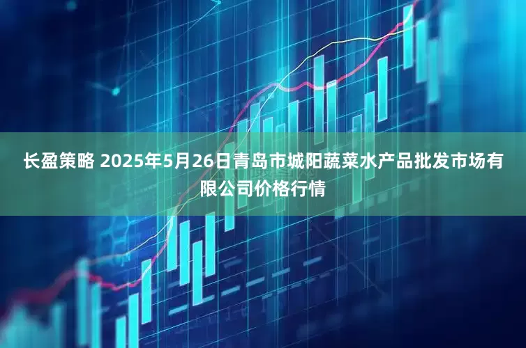 长盈策略 2025年5月26日青岛市城阳蔬菜水产品批发市场有限公司价格行情