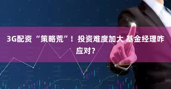 3G配资 “策略荒”！投资难度加大 基金经理咋应对？