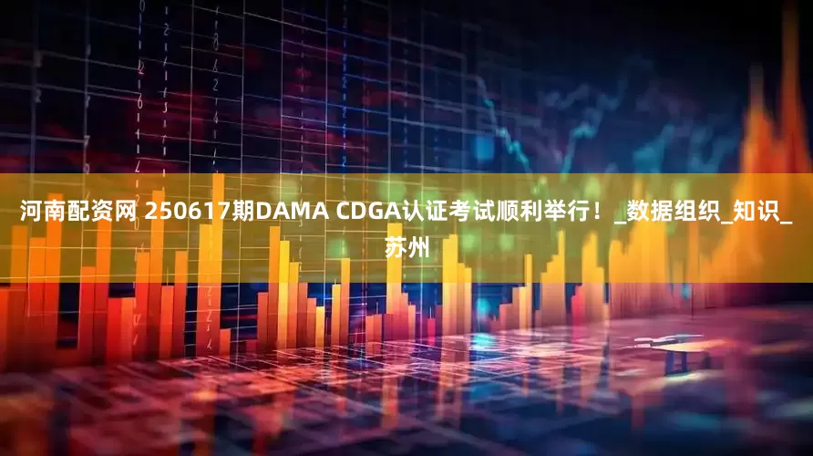 河南配资网 250617期DAMA CDGA认证考试顺利举行！_数据组织_知识_苏州