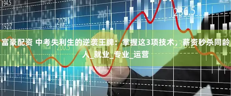 富豪配资 中考失利生的逆袭王牌：掌握这3项技术，薪资秒杀同龄人_就业_专业_运营