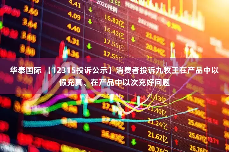华泰国际 【12315投诉公示】消费者投诉九牧王在产品中以假充真、在产品中以次充好问题