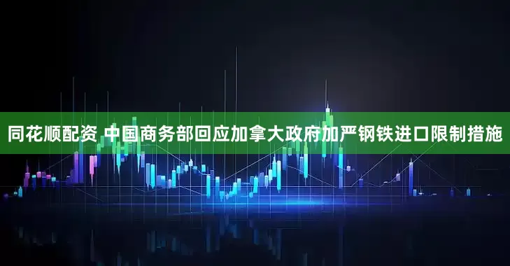 同花顺配资 中国商务部回应加拿大政府加严钢铁进口限制措施