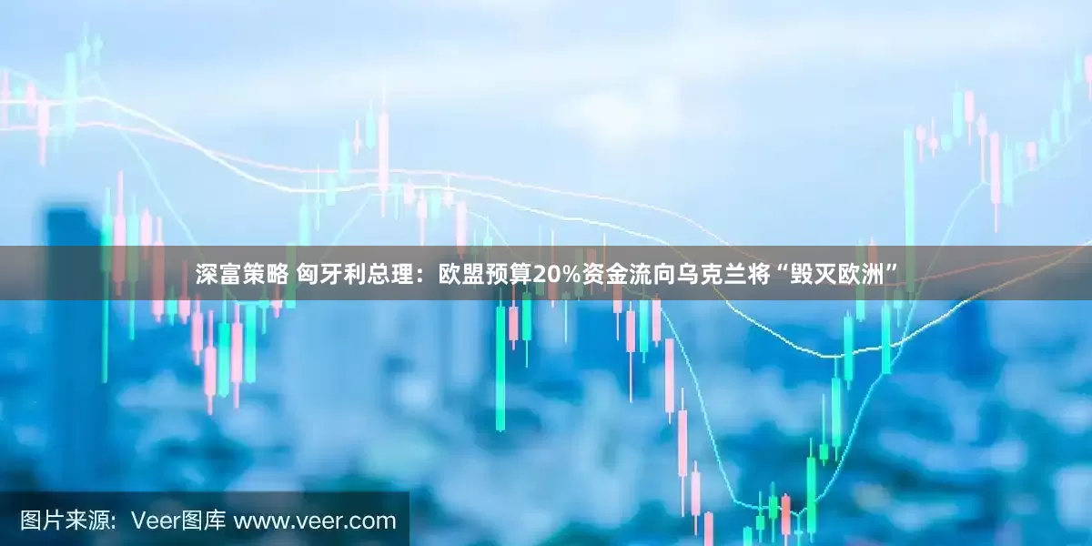 深富策略 匈牙利总理：欧盟预算20%资金流向乌克兰将“毁灭欧洲”