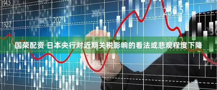 国荣配资 日本央行对近期关税影响的看法或悲观程度下降