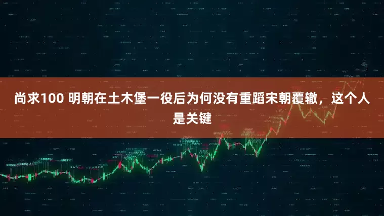 尚求100 明朝在土木堡一役后为何没有重蹈宋朝覆辙，这个人是关键