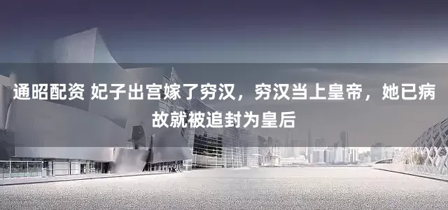通昭配资 妃子出宫嫁了穷汉，穷汉当上皇帝，她已病故就被追封为皇后