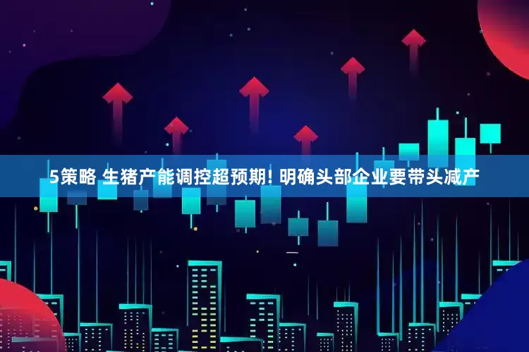 5策略 生猪产能调控超预期! 明确头部企业要带头减产
