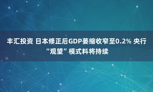 丰汇投资 日本修正后GDP萎缩收窄至0.2% 央行“观望”模式料将持续