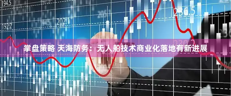 掌盘策略 天海防务：无人船技术商业化落地有新进展