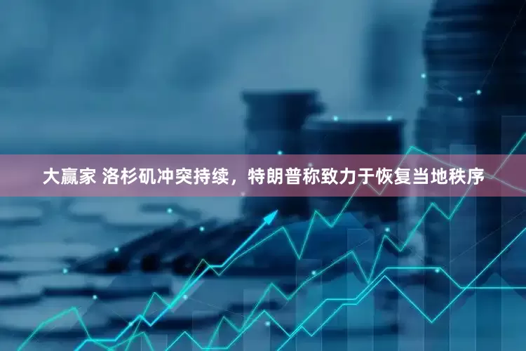 大赢家 洛杉矶冲突持续，特朗普称致力于恢复当地秩序