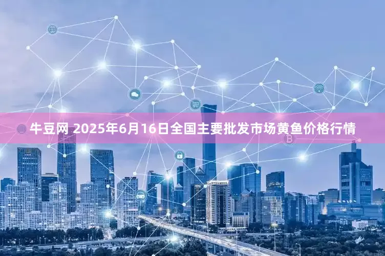 牛豆网 2025年6月16日全国主要批发市场黄鱼价格行情