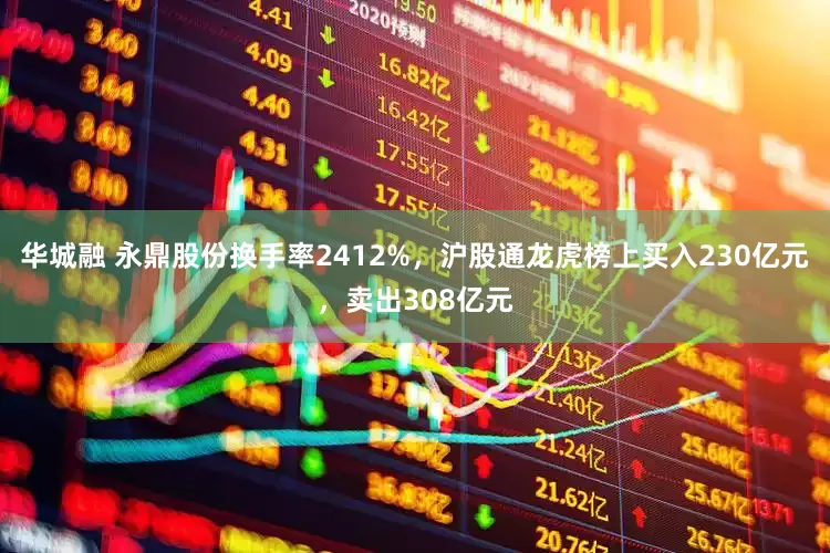 华城融 永鼎股份换手率2412%，沪股通龙虎榜上买入230亿元，卖出308亿元