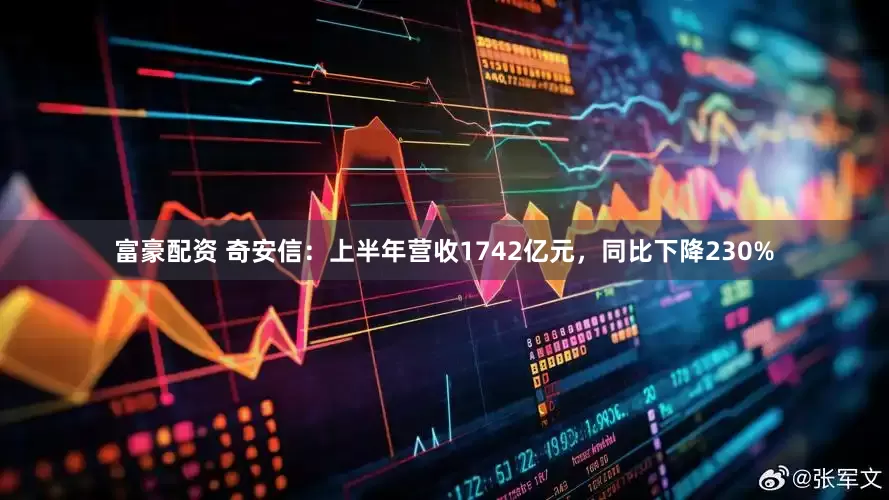 富豪配资 奇安信：上半年营收1742亿元，同比下降230%