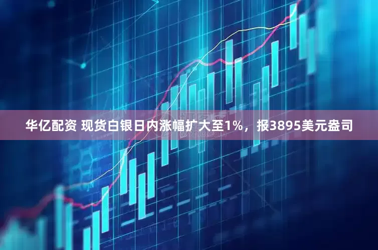 华亿配资 现货白银日内涨幅扩大至1%，报3895美元盎司