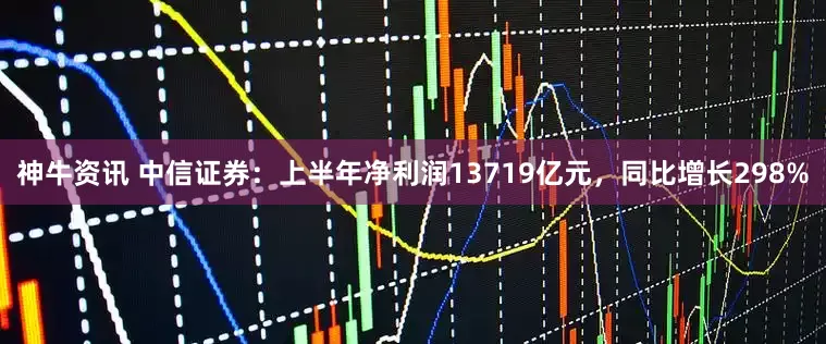 神牛资讯 中信证券：上半年净利润13719亿元，同比增长298%