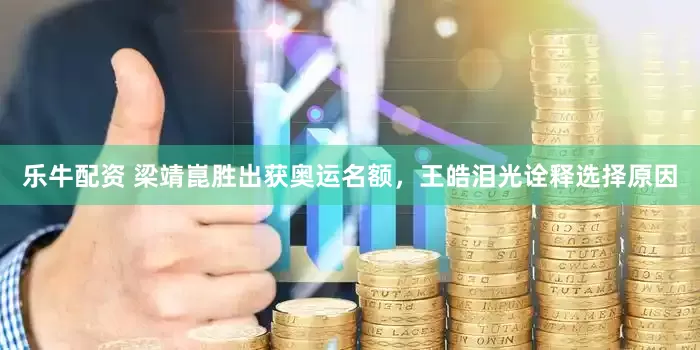 乐牛配资 梁靖崑胜出获奥运名额，王皓泪光诠释选择原因